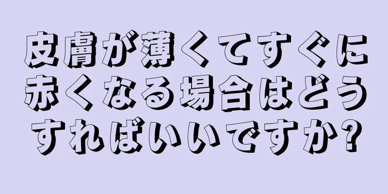 皮膚が薄くてすぐに赤くなる場合はどうすればいいですか?