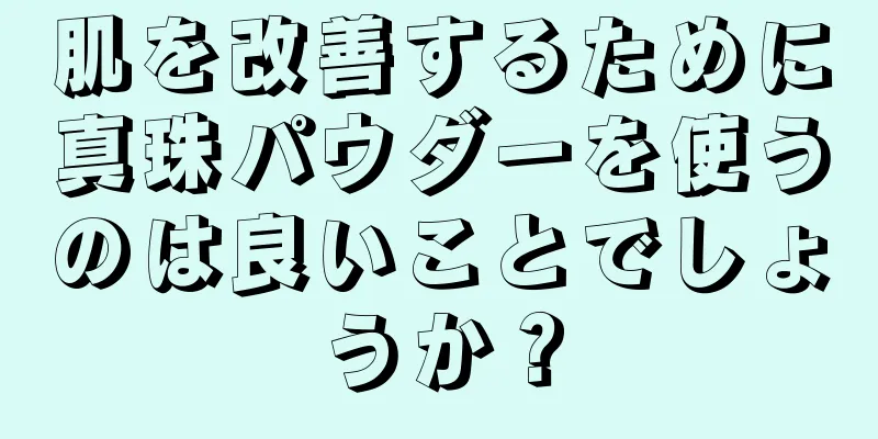 肌を改善するために真珠パウダーを使うのは良いことでしょうか？