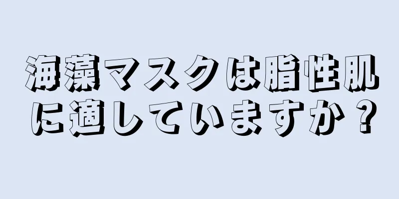 海藻マスクは脂性肌に適していますか？
