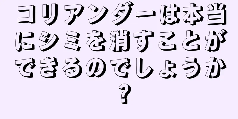 コリアンダーは本当にシミを消すことができるのでしょうか？