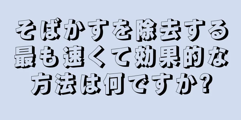 そばかすを除去する最も速くて効果的な方法は何ですか?