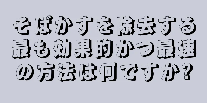 そばかすを除去する最も効果的かつ最速の方法は何ですか?