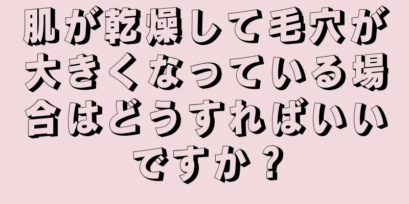 肌が乾燥して毛穴が大きくなっている場合はどうすればいいですか？