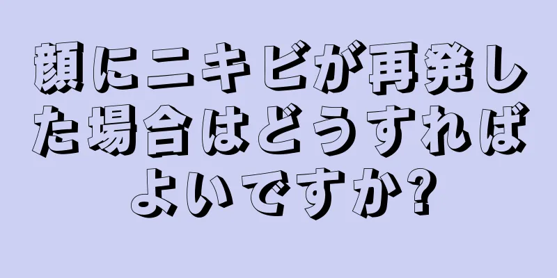 顔にニキビが再発した場合はどうすればよいですか?
