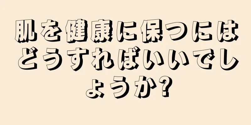 肌を健康に保つにはどうすればいいでしょうか?