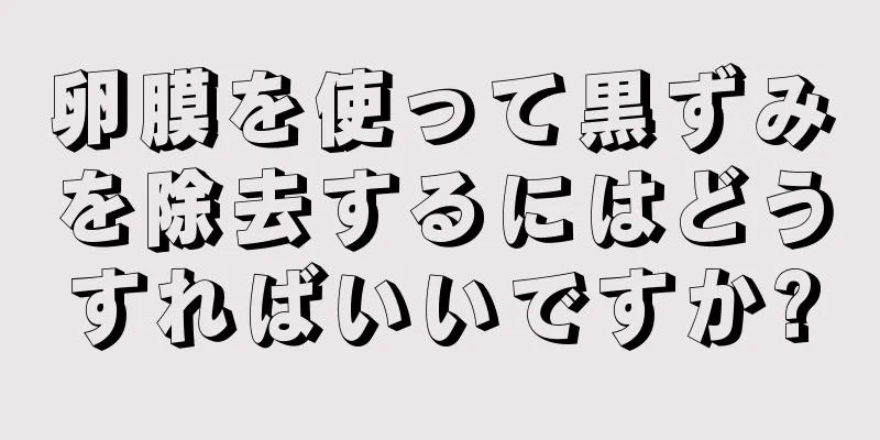 卵膜を使って黒ずみを除去するにはどうすればいいですか?