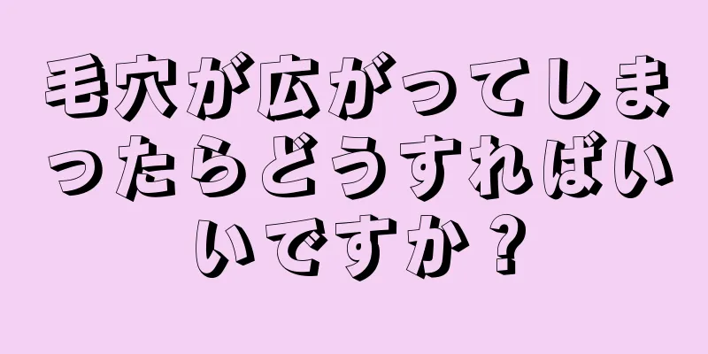 毛穴が広がってしまったらどうすればいいですか？