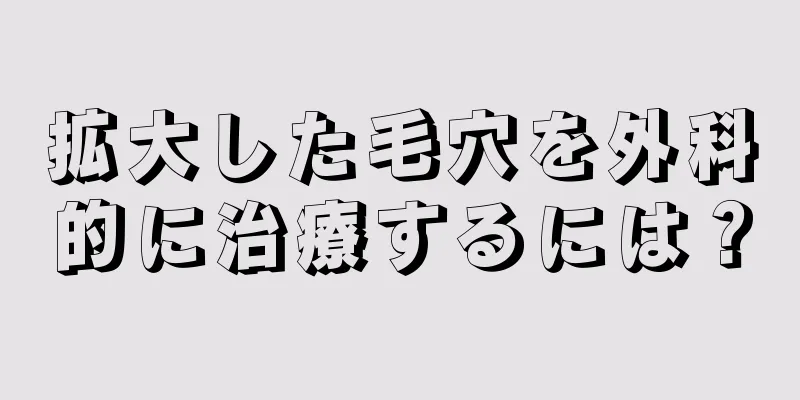 拡大した毛穴を外科的に治療するには？