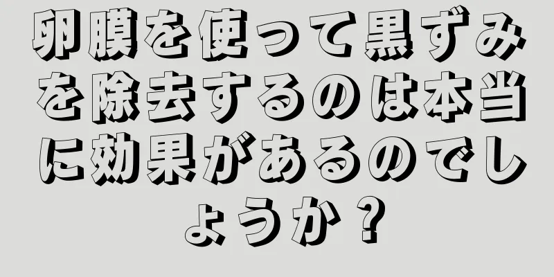 卵膜を使って黒ずみを除去するのは本当に効果があるのでしょうか？