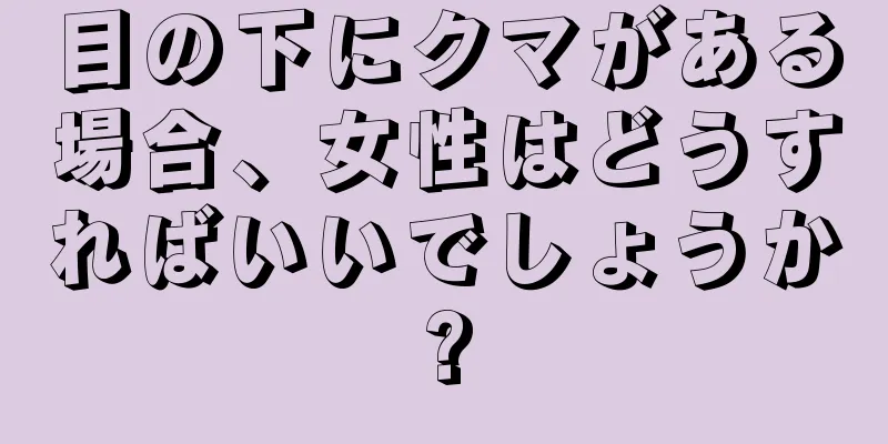 目の下にクマがある場合、女性はどうすればいいでしょうか?