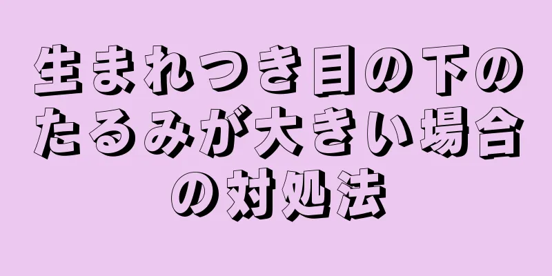 生まれつき目の下のたるみが大きい場合の対処法