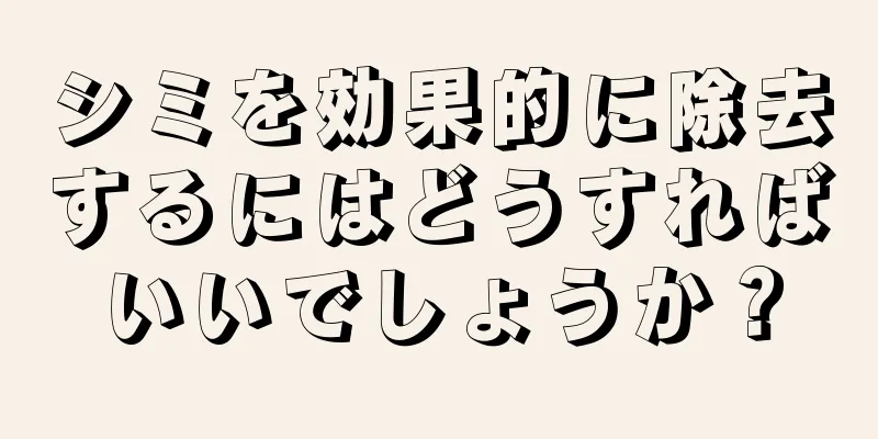 シミを効果的に除去するにはどうすればいいでしょうか？