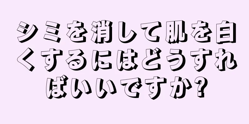 シミを消して肌を白くするにはどうすればいいですか?