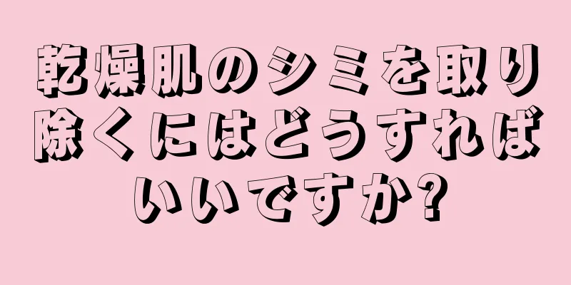 乾燥肌のシミを取り除くにはどうすればいいですか?