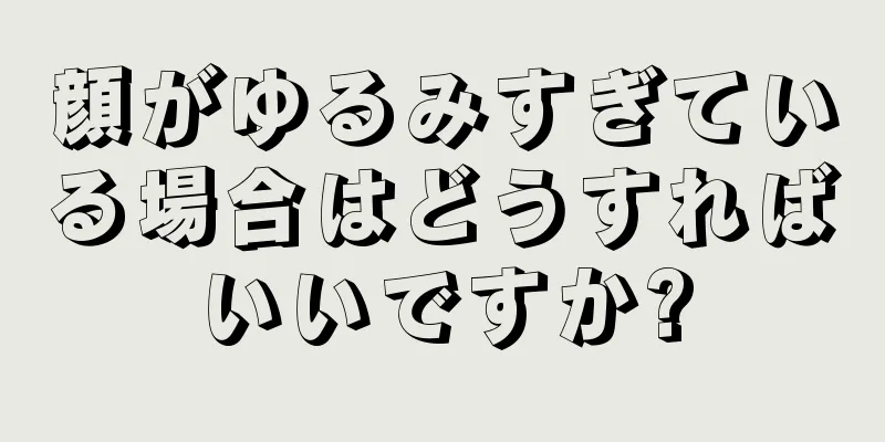 顔がゆるみすぎている場合はどうすればいいですか?