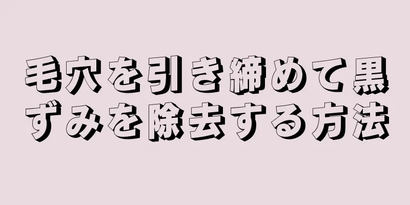 毛穴を引き締めて黒ずみを除去する方法