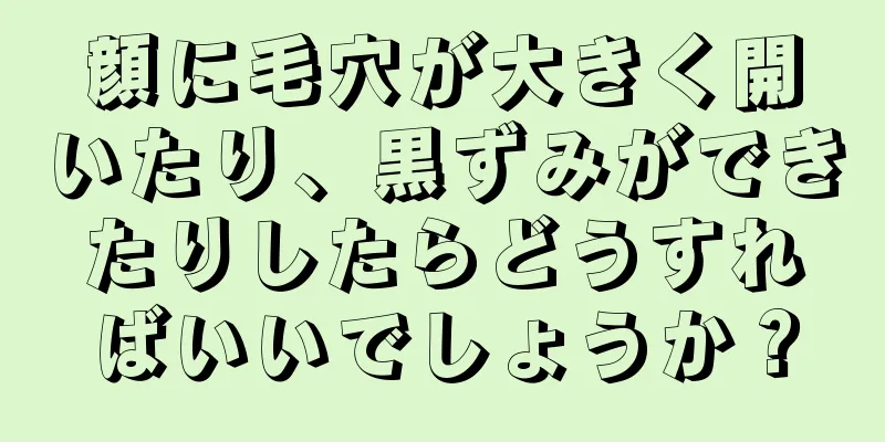 顔に毛穴が大きく開いたり、黒ずみができたりしたらどうすればいいでしょうか？