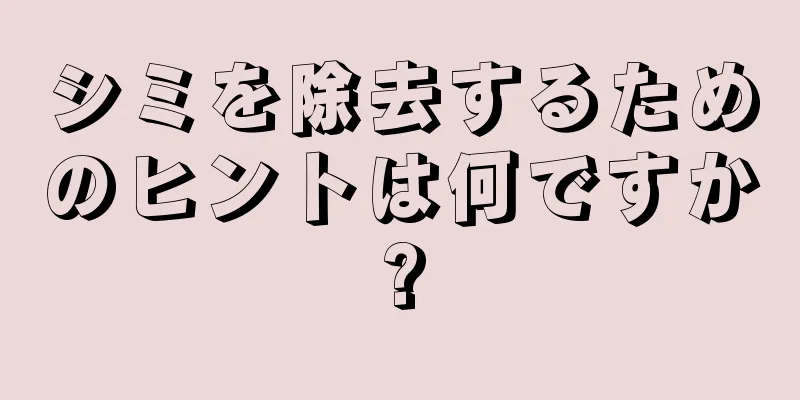 シミを除去するためのヒントは何ですか?