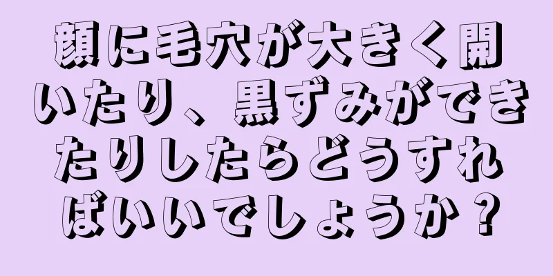 顔に毛穴が大きく開いたり、黒ずみができたりしたらどうすればいいでしょうか？