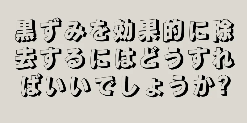 黒ずみを効果的に除去するにはどうすればいいでしょうか?