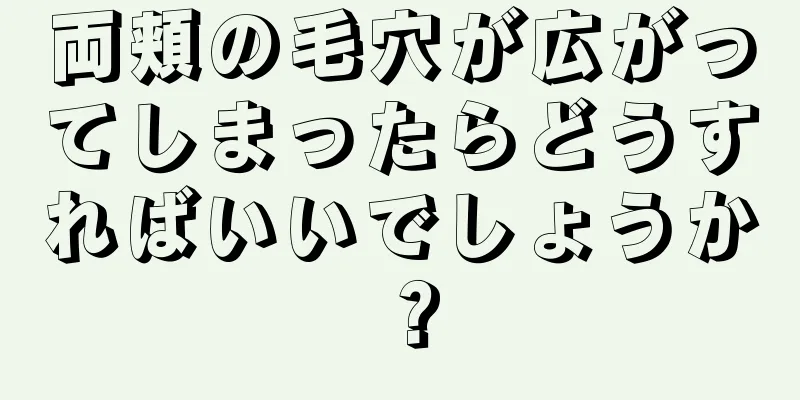 両頬の毛穴が広がってしまったらどうすればいいでしょうか？