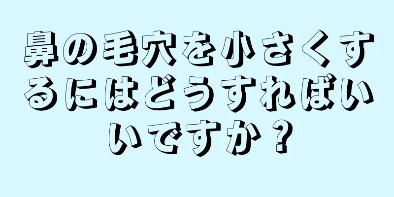 鼻の毛穴を小さくするにはどうすればいいですか？