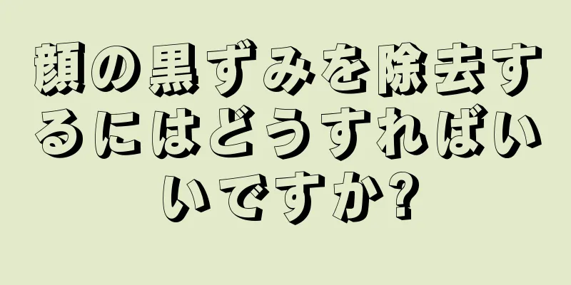 顔の黒ずみを除去するにはどうすればいいですか?