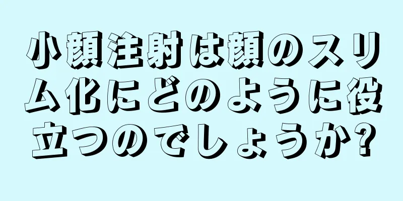 小顔注射は顔のスリム化にどのように役立つのでしょうか?