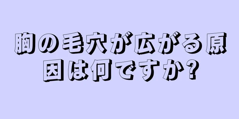 胸の毛穴が広がる原因は何ですか?