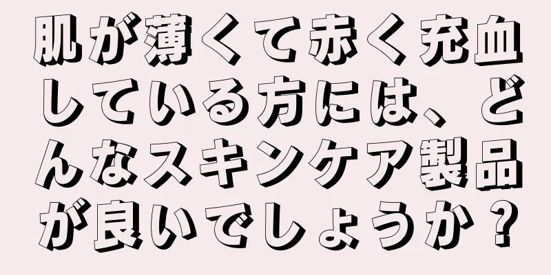 肌が薄くて赤く充血している方には、どんなスキンケア製品が良いでしょうか？