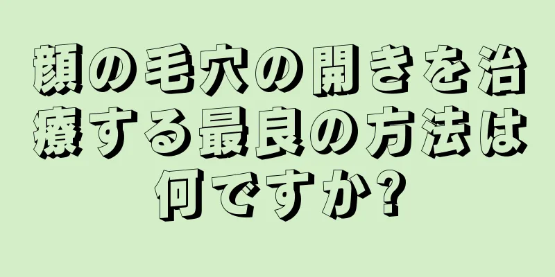 顔の毛穴の開きを治療する最良の方法は何ですか?