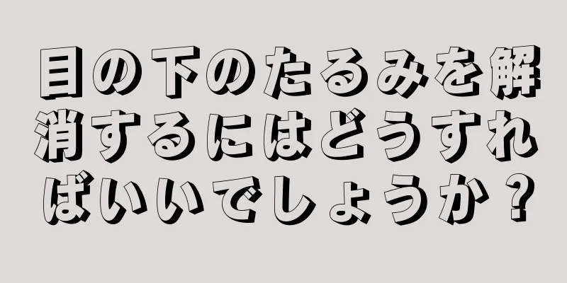 目の下のたるみを解消するにはどうすればいいでしょうか？