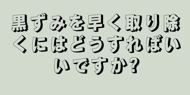 黒ずみを早く取り除くにはどうすればいいですか?