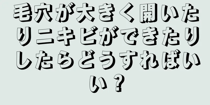 毛穴が大きく開いたりニキビができたりしたらどうすればいい？