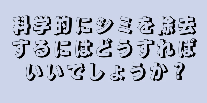 科学的にシミを除去するにはどうすればいいでしょうか？