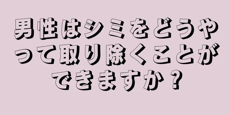 男性はシミをどうやって取り除くことができますか？