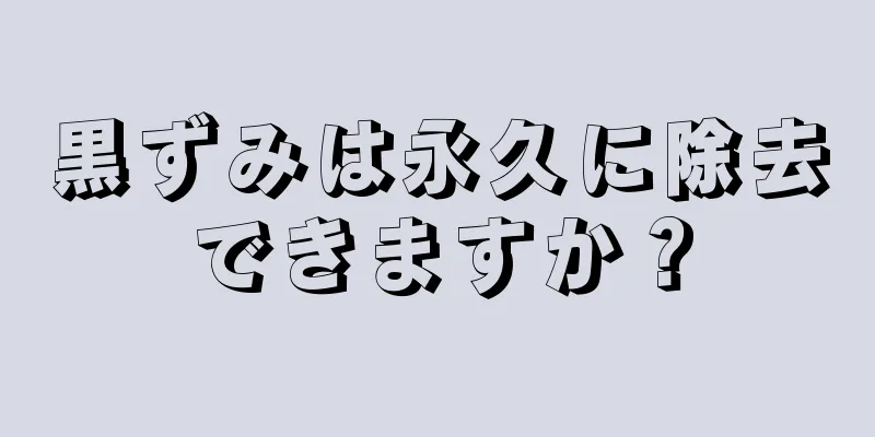 黒ずみは永久に除去できますか？