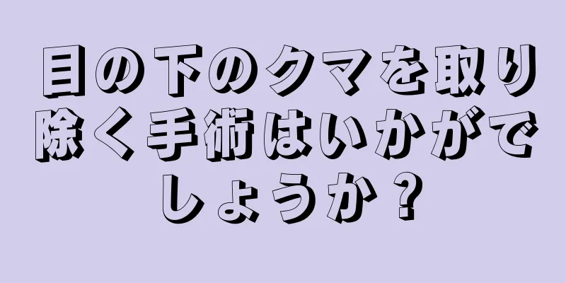 目の下のクマを取り除く手術はいかがでしょうか？