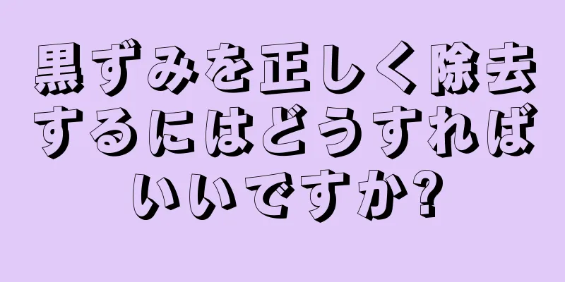黒ずみを正しく除去するにはどうすればいいですか?