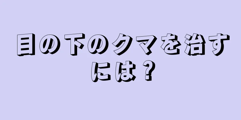 目の下のクマを治すには？