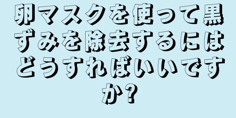 卵マスクを使って黒ずみを除去するにはどうすればいいですか?