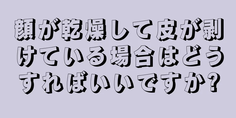 顔が乾燥して皮が剥けている場合はどうすればいいですか?