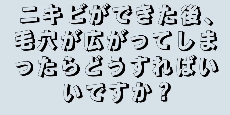 ニキビができた後、毛穴が広がってしまったらどうすればいいですか？