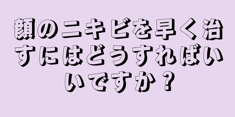 顔のニキビを早く治すにはどうすればいいですか？