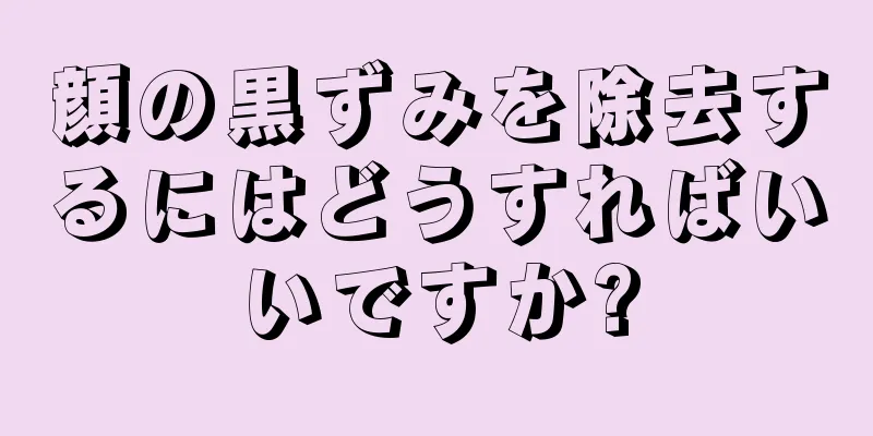 顔の黒ずみを除去するにはどうすればいいですか?