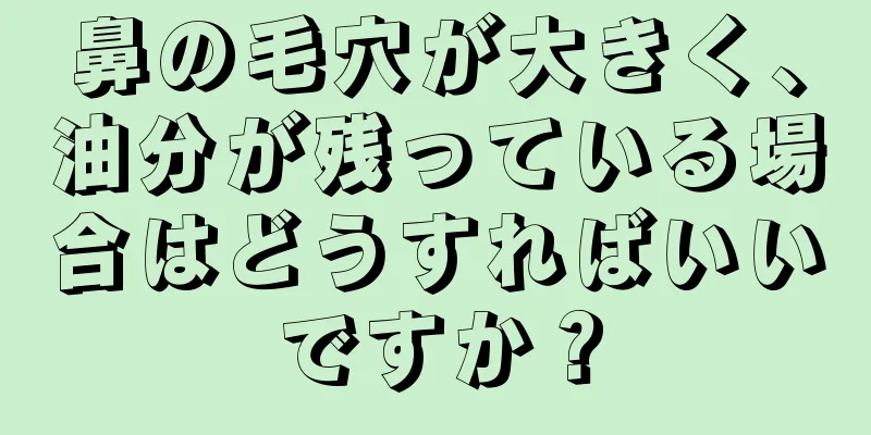 鼻の毛穴が大きく、油分が残っている場合はどうすればいいですか？