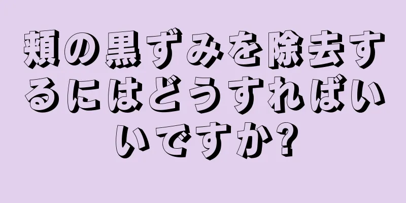 頬の黒ずみを除去するにはどうすればいいですか?