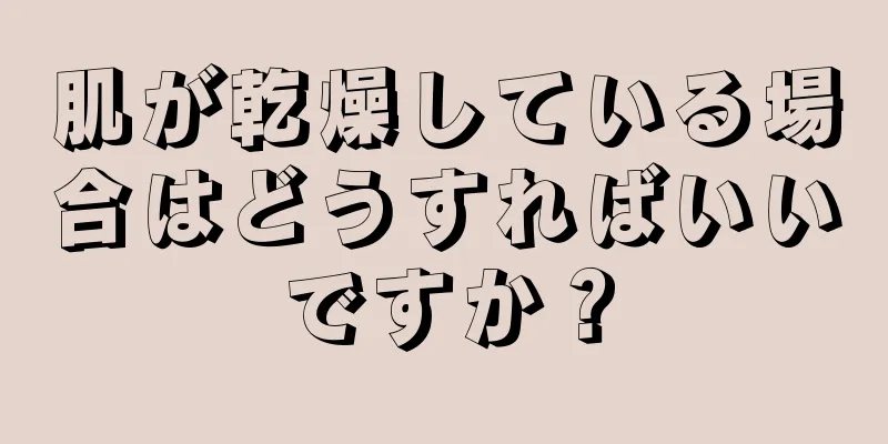 肌が乾燥している場合はどうすればいいですか？