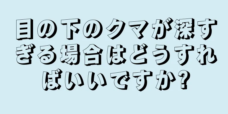 目の下のクマが深すぎる場合はどうすればいいですか?