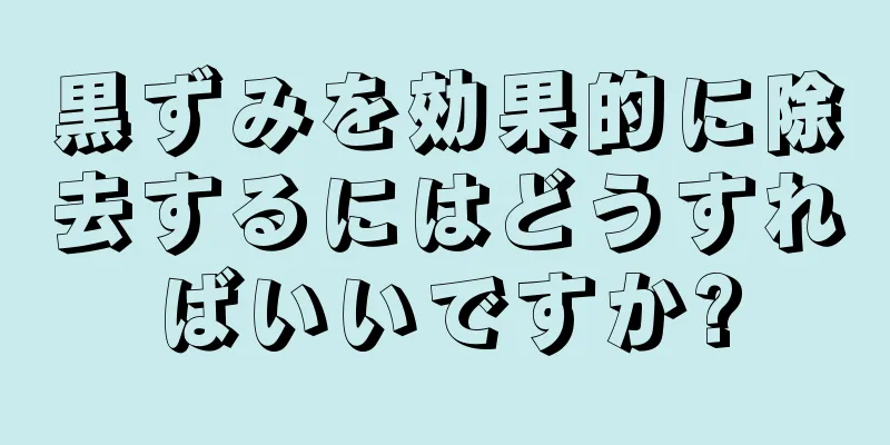 黒ずみを効果的に除去するにはどうすればいいですか?